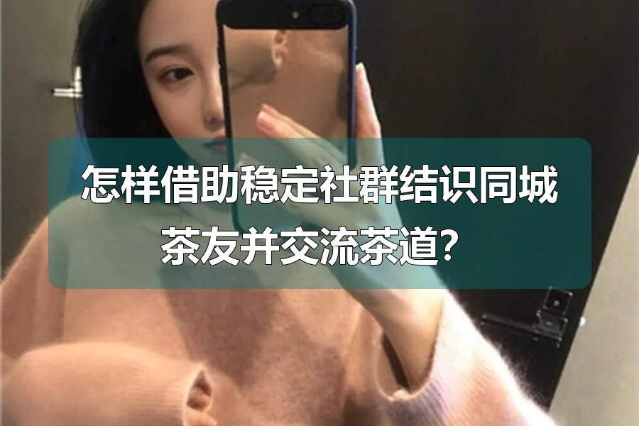 怎样借助稳定社群结识同城茶友并交流茶道？